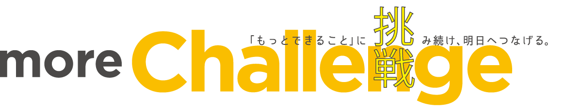 「もっとできること」に挑み続け、明日へつなげる。